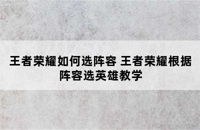 王者荣耀如何选阵容 王者荣耀根据阵容选英雄教学